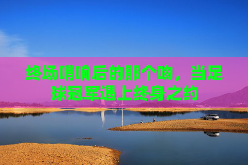 终场哨响后的那个吻,当足球冠军遇上终身之约