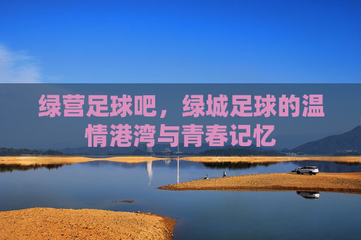 绿营足球吧,绿城足球的温情港湾与青春记忆