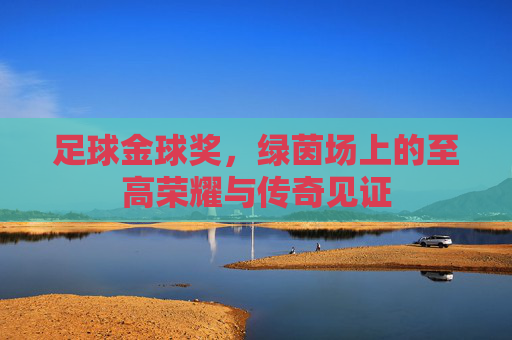 足球金球奖，绿茵场上的至高荣耀与传奇见证