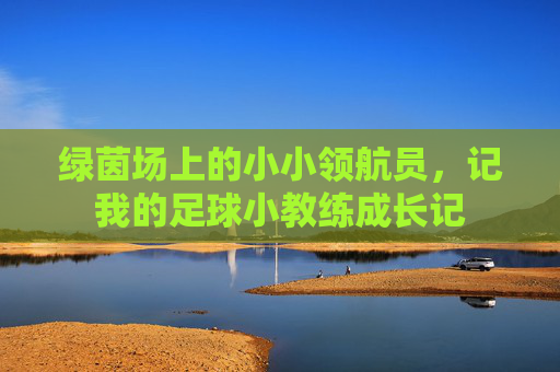 绿茵场上的小小领航员，记我的足球小教练成长记