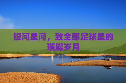 银河星河,致全部足球星的璀璨岁月