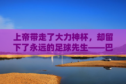 上帝带走了大力神杯,却留下了永远的足球先生——巴乔