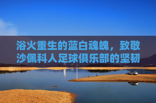 浴火重生的蓝白魂魄,致敬沙佩科人足球俱乐部的坚韧与希望