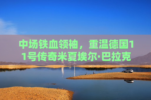 中场铁血领袖,重温德国11号传奇米夏埃尔·巴拉克