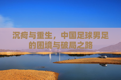 沉疴与重生，中国足球男足的困境与破局之路