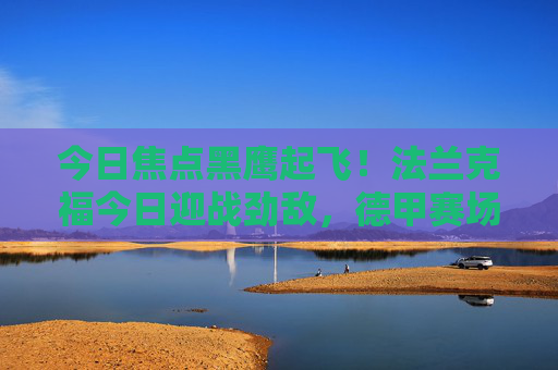 今日焦点黑鹰起飞！法兰克福今日迎战劲敌，德甲赛场一触即发