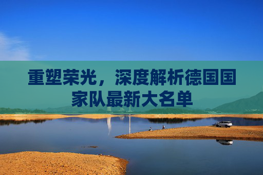 重塑荣光,深度解析德国国家队最新大名单