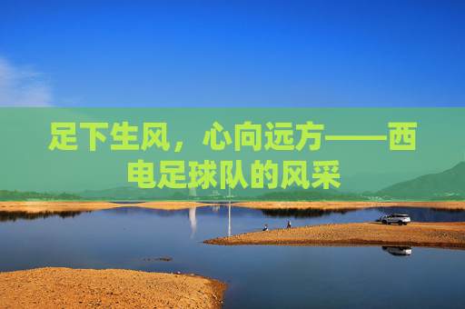 足下生风,心向远方——西电足球队的风采