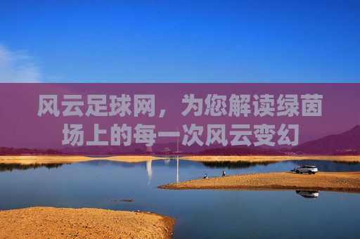 风云足球网,为您解读绿茵场上的每一次风云变幻