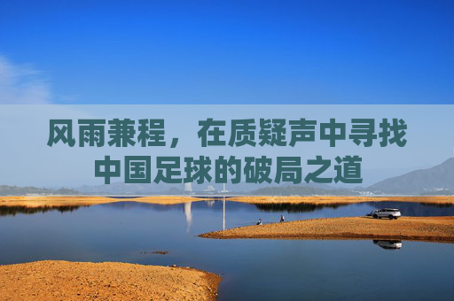 风雨兼程,在质疑声中寻找中国足球的破局之道