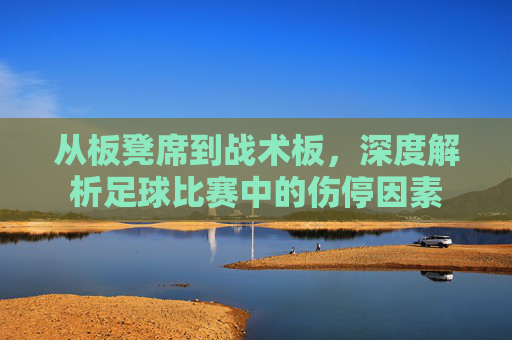 从板凳席到战术板,深度解析足球比赛中的伤停因素