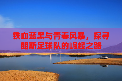 铁血蓝黑与青春风暴,探寻朗斯足球队的崛起之路