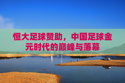 恒大足球赞助，中国足球金元时代的巅峰与落幕