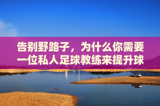 告别野路子,为什么你需要一位私人足球教练来提升球技?