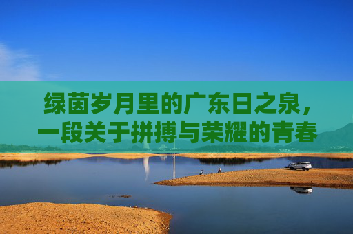 绿茵岁月里的广东日之泉，一段关于拼搏与荣耀的青春记忆