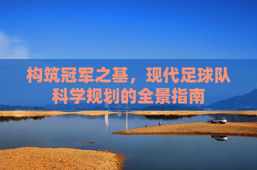 构筑冠军之基，现代足球队科学规划的全景指南