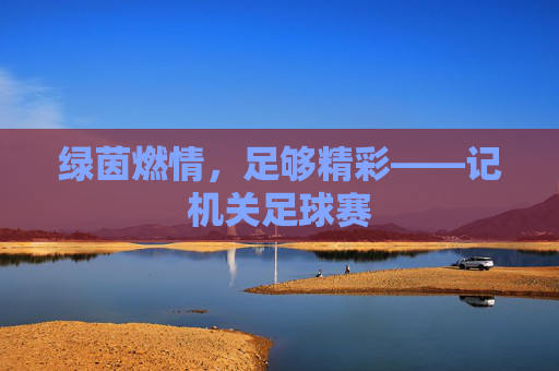 绿茵燃情,足够精彩——记机关足球赛