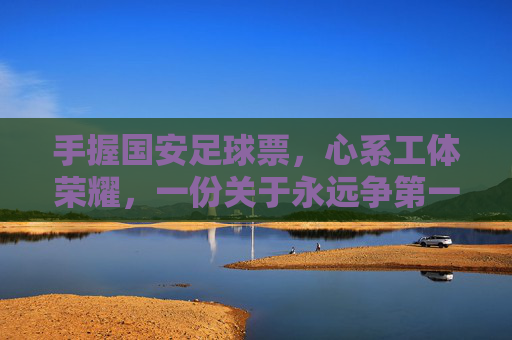 手握国安足球票,心系工体荣耀,一份关于永远争第一的深情告白