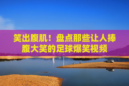 笑出腹肌!盘点那些让人捧腹大笑的足球爆笑视频