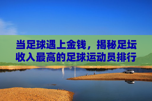 当足球遇上金钱,揭秘足坛收入最高的足球运动员排行榜