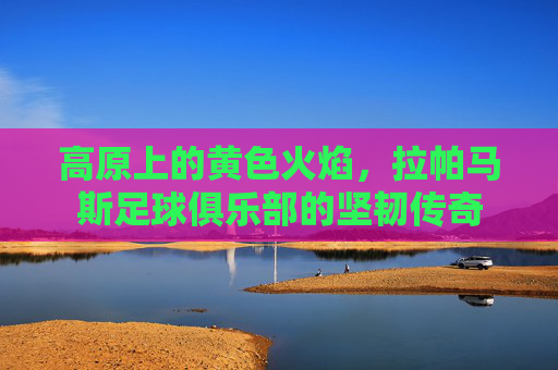 高原上的黄色火焰,拉帕马斯足球俱乐部的坚韧传奇