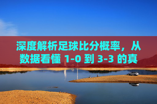 深度解析足球比分概率,从数据看懂 1-0 到 3-3 的真实分布规律