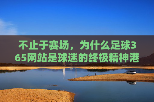 不止于赛场，为什么足球365网站是球迷的终极精神港湾