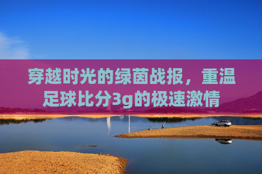 穿越时光的绿茵战报,重温足球比分3g的极速激情