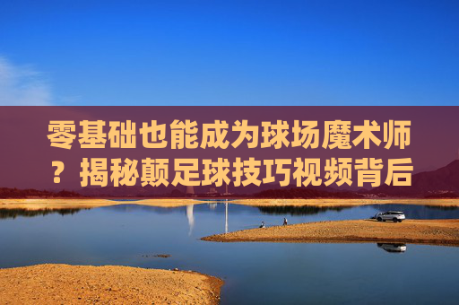 零基础也能成为球场魔术师?揭秘颠足球技巧视频背后的秘密