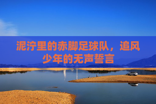 泥泞里的赤脚足球队,追风少年的无声誓言