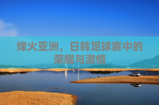 烽火亚洲,日韩足球赛中的荣耀与激情