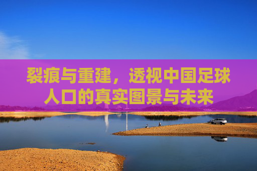 裂痕与重建,透视中国足球人口的真实图景与未来