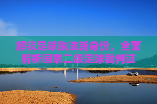 解锁足球执法新身份,全面解析国家二级足球裁判证