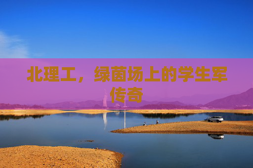北理工,绿茵场上的学生军传奇