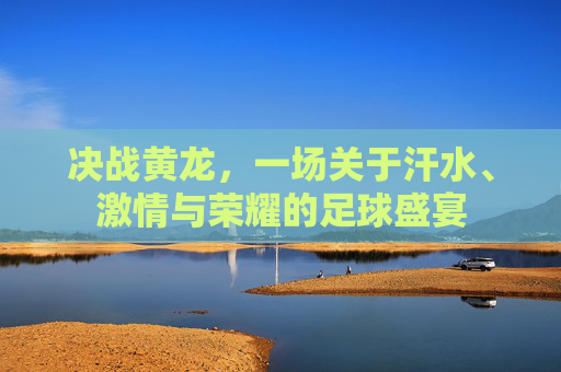 决战黄龙,一场关于汗水、激情与荣耀的足球盛宴
