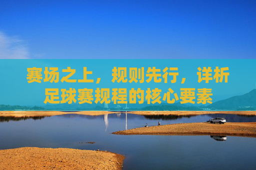 赛场之上，规则先行，详析足球赛规程的核心要素