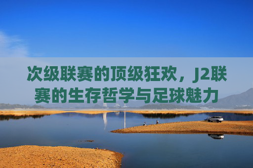 次级联赛的顶级狂欢,J2联赛的生存哲学与足球魅力