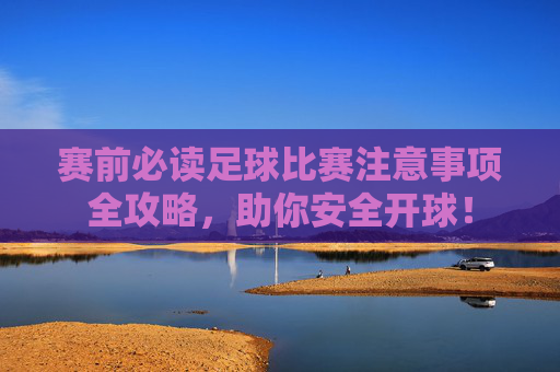 赛前必读足球比赛注意事项全攻略，助你安全开球！