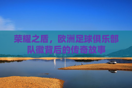 荣耀之盾，欧洲足球俱乐部队徽背后的传奇故事