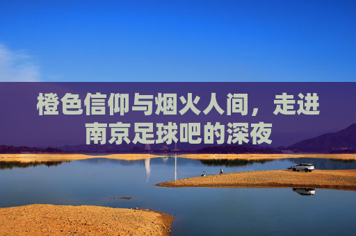 橙色信仰与烟火人间,走进南京足球吧的深夜