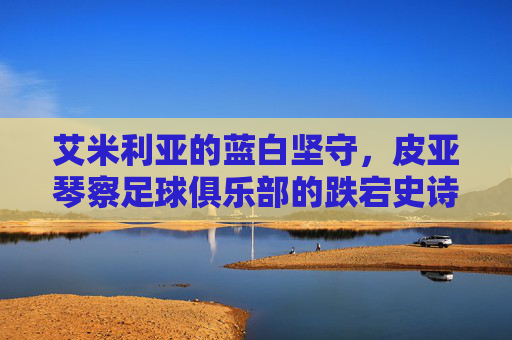 艾米利亚的蓝白坚守,皮亚琴察足球俱乐部的跌宕史诗