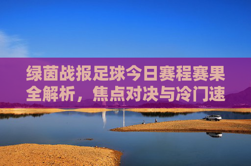 绿茵战报足球今日赛程赛果全解析，焦点对决与冷门速递