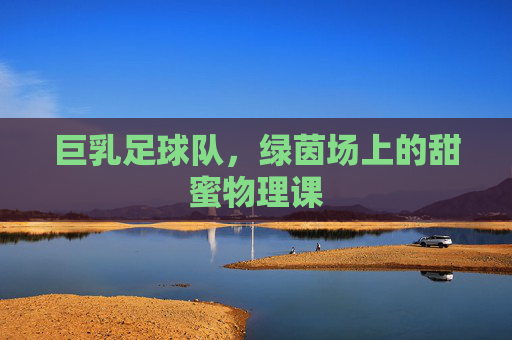 巨乳足球队，绿茵场上的甜蜜物理课
