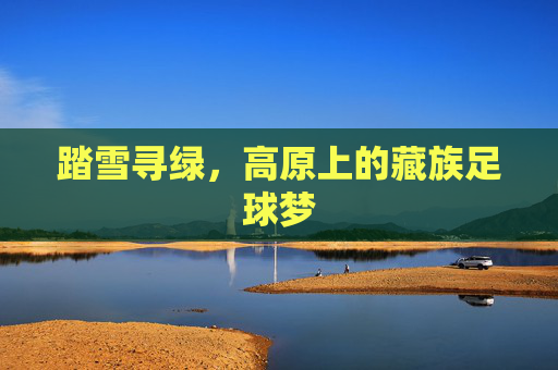踏雪寻绿,高原上的藏族足球梦