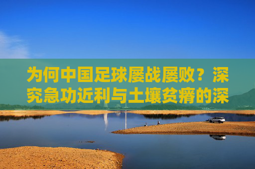 为何中国足球屡战屡败?深究急功近利与土壤贫瘠的深层病灶