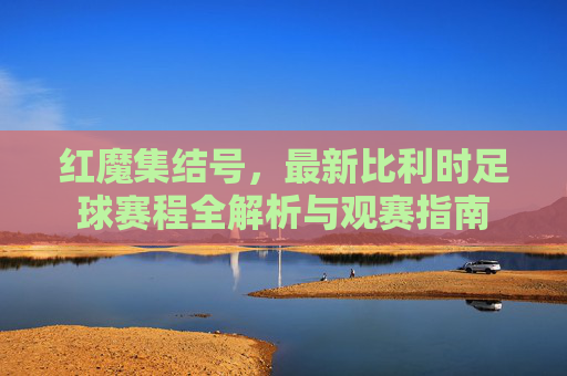 红魔集结号，最新比利时足球赛程全解析与观赛指南
