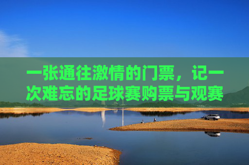 一张通往激情的门票，记一次难忘的足球赛购票与观赛经历