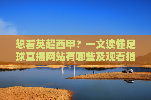 想看英超西甲？一文读懂足球直播网站有哪些及观看指南