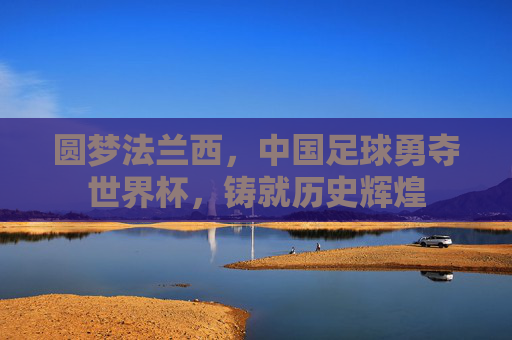 圆梦法兰西,中国足球勇夺世界杯,铸就历史辉煌