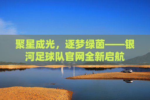 聚星成光,逐梦绿茵——银河足球队官网全新启航